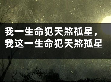 我一生命犯天煞孤星,我这一生命犯天煞孤星
