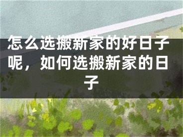 怎么选搬新家的好日子呢,如何选搬新家的日子