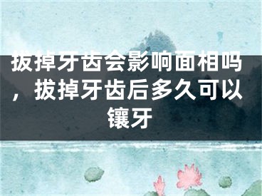 拔掉牙齿会影响面相吗,拔掉牙齿后多久可以镶牙