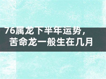 76属龙下半年运势,苦命龙一般生在几月