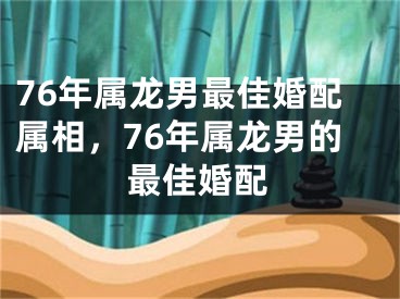 76年属龙男最佳婚配属相，76年属龙男的最佳婚配
