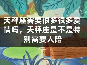 天秤座需要很多很多爱情吗，天秤座是不是特别需要人陪