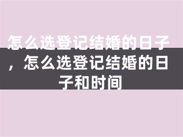 怎么选登记结婚的日子,怎么选登记结婚的日子和时间