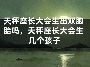 天秤座长大会生出双胞胎吗,天秤座长大会生几个孩子