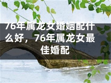76年属龙女婚姻配什么好,76年属龙女最佳婚配