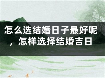 怎么选结婚日子最好呢,怎样选择结婚吉日