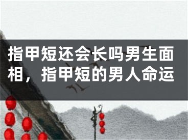 指甲短还会长吗男生面相,指甲短的男人命运