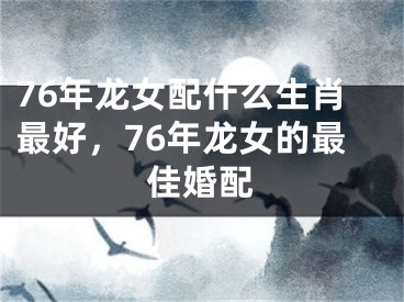 76年龙女配什么生肖最好，76年龙女的最佳婚配