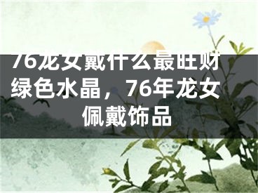 76龙女戴什么最旺财绿色水晶,76年龙女佩戴饰品