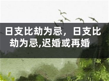 日支比劫为忌，日支比劫为忌,迟婚或再婚