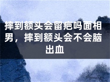 摔到额头会留疤吗面相男，摔到额头会不会脑出血
