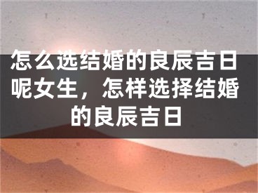怎么选结婚的良辰吉日呢女生，怎样选择结婚的良辰吉日