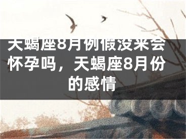 天蝎座8月例假没来会怀孕吗，天蝎座8月份的感情