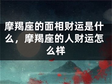 摩羯座的面相财运是什么，摩羯座的人财运怎么样