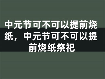 中元节可不可以提前烧纸,中元节可不可以提前烧纸祭祀