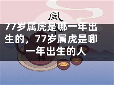 77岁属虎是哪一年出生的，77岁属虎是哪一年出生的人