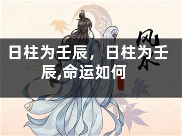 日柱为壬辰,日柱为壬辰,命运如何