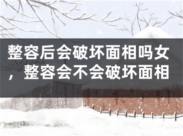 整容后会破坏面相吗女,整容会不会破坏面相