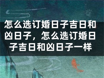 怎么选订婚日子吉日和凶日子，怎么选订婚日子吉日和凶日子一样