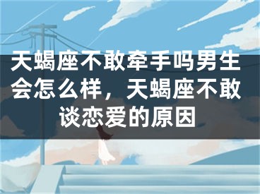 天蝎座不敢牵手吗男生会怎么样,天蝎座不敢谈恋爱的原因