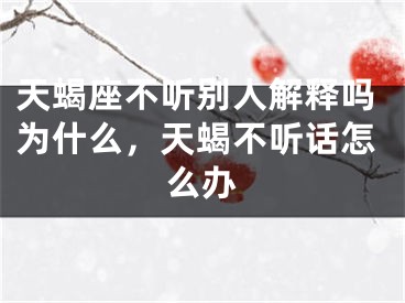 天蝎座不听别人解释吗为什么,天蝎不听话怎么办
