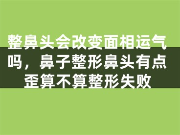 整鼻头会改变面相运气吗,鼻子整形鼻头有点歪算不算整形失败