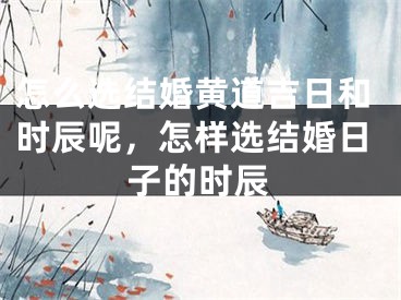 怎么选结婚黄道吉日和时辰呢,怎样选结婚日子的时辰