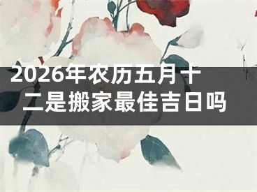 2026年农历五月十二是搬家最佳吉日吗