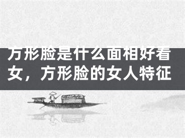 方形脸是什么面相好看女，方形脸的女人特征