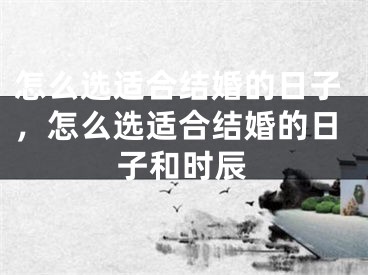 怎么选适合结婚的日子,怎么选适合结婚的日子和时辰