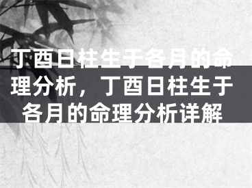 丁酉日柱生于各月的命理分析,丁酉日柱生于各月的命理分析详解