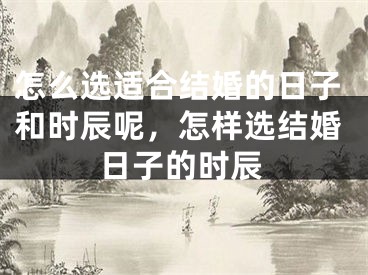 怎么选适合结婚的日子和时辰呢，怎样选结婚日子的时辰