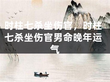 时柱七杀坐伤官,时柱七杀坐伤官男命晚年运气