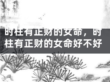 时柱有正财的女命,时柱有正财的女命好不好