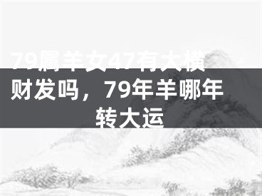79属羊女47有大横财发吗，79年羊哪年转大运