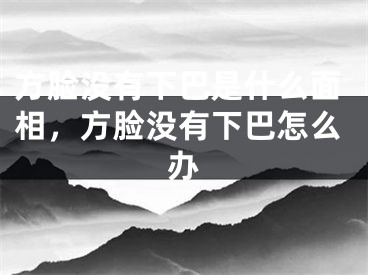 方脸没有下巴是什么面相,方脸没有下巴怎么办