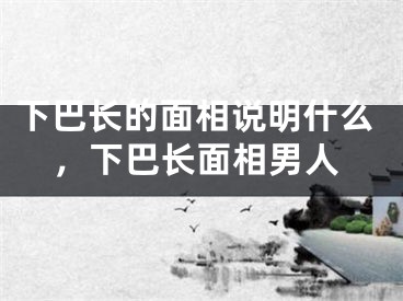 下巴长的面相说明什么,下巴长面相男人