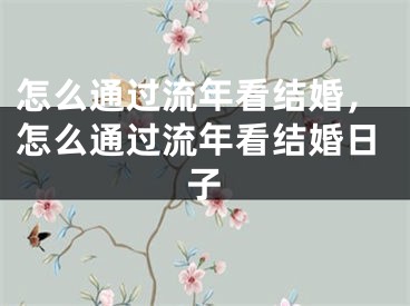 怎么通过流年看结婚，怎么通过流年看结婚日子