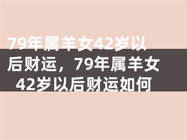 79年属羊女42岁以后财运，79年属羊女42岁以后财运如何