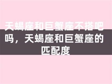 天蝎座和巨蟹座不搭吧吗，天蝎座和巨蟹座的匹配度