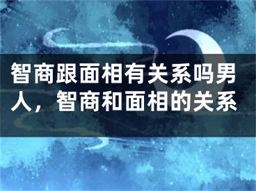 智商跟面相有关系吗男人,智商和面相的关系