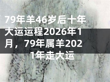 79年羊46岁后十年大运运程2026年1月，79年属羊2021年走大运