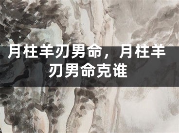 月柱羊刃男命,月柱羊刃男命克谁