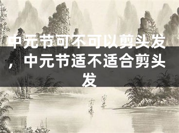 中元节可不可以剪头发，中元节适不适合剪头发