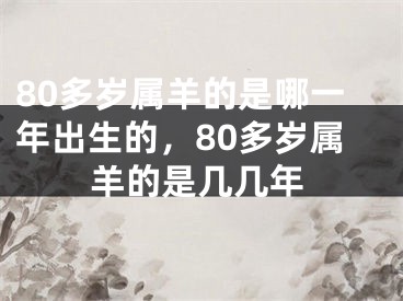 80多岁属羊的是哪一年出生的,80多岁属羊的是几几年