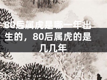80后属虎是哪一年出生的,80后属虎的是几几年