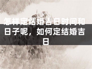 怎样定结婚吉日时间和日子呢,如何定结婚吉日
