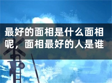 最好的面相是什么面相呢,面相最好的人是谁