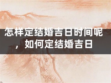 怎样定结婚吉日时间呢,如何定结婚吉日