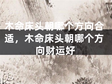 木命床头朝哪个方向合适,木命床头朝哪个方向财运好